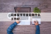 日本留学毕业后做什么工作好_日本留学生毕业后 日本留学毕业后做什么工作好_日本留学生毕业后