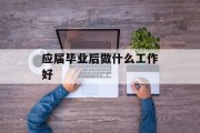 应届毕业后做什么工作好_应届毕业后做什么工作好呢 应届毕业后做什么工作好_应届毕业后做什么工作好呢