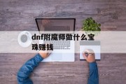 dnf附魔师做什么宝珠赚钱_dnf2021附魔师怎么赚钱 dnf附魔师做什么宝珠赚钱_dnf2021附魔师怎么赚钱