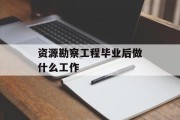 资源勘察工程毕业后做什么工作_资源勘察工程毕业后做什么工作 资源勘察工程毕业后做什么工作_资源勘察工程毕业后做什么工作