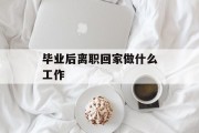 毕业后离职回家做什么工作_毕业工作辞职后如何找工作