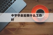 中学毕业后做什么工作好_中学毕业后能做什么工作? 中学毕业后做什么工作好_中学毕业后能做什么工作?
