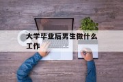 男生大学毕业后做什么工作_男生毕业后做什么工作 男生大学毕业后做什么工作_男生毕业后做什么工作