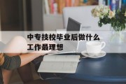 中专技校毕业后做什么工作最理想_中专技校有前途吗 中专技校毕业后做什么工作最理想_中专技校有前途吗
