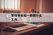 军校毕业后一般做什么工作_军校毕业的人一般做什么工作 军校毕业后一般做什么工作_军校毕业的人一般做什么工作