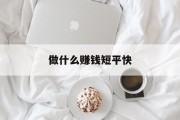 做什么赚钱短又快_做什么赚钱短又快又稳又稳 做什么赚钱短又快_做什么赚钱短又快又稳又稳
