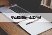 毕业后想做什么工作好_毕业后想做什么工作好? 毕业后想做什么工作好_毕业后想做什么工作好?