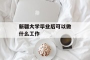 新疆大学毕业后可以做什么工作_在新疆大学毕业后能回到内地工作吗
