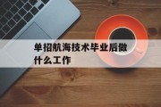 单招航海技术毕业后做什么工作_单招航海技术毕业后做什么工作好