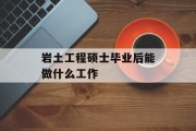岩土工程硕士毕业后能做什么?岩土工程硕士就业前景 岩土工程硕士毕业后能做什么?岩土工程硕士就业前景