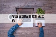 毕业回国后做什么工作_毕业回国前一定要做几件事 毕业回国后做什么工作_毕业回国前一定要做几件事
