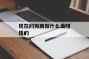 现在微信业务做什么最赚钱_现在做微信业务怎么样? 现在微信业务做什么最赚钱_现在做微信业务怎么样?
