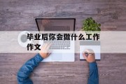 毕业后你会做什么工作文_毕业后你会做什么工作文400字 毕业后你会做什么工作文_毕业后你会做什么工作文400字