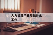 人力资源毕业后做什么_人力资源毕业后做什么工作? 人力资源毕业后做什么_人力资源毕业后做什么工作?