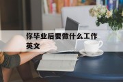 毕业后你想做什么工作英语_毕业后你打算从事什么工作 毕业后你想做什么工作英语_毕业后你打算从事什么工作