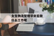 女生物流管理毕业后做什么?_女生物流管理专业怎么样? 女生物流管理毕业后做什么?_女生物流管理专业怎么样?