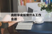 南职毕业后做什么工作合适_南职什么专业比较热门