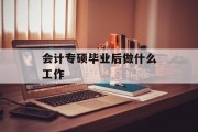 会计专硕毕业后做什么工作_会计专硕毕业了做什么工作