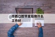 华西口腔毕业后做什么工作好_华西口腔就业方向和待遇 华西口腔毕业后做什么工作好_华西口腔就业方向和待遇