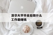 清华大学毕业后做什么工作最赚钱_清华大学毕业后做什么工作 清华大学毕业后做什么工作最赚钱_清华大学毕业后做什么工作