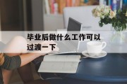毕业后做什么工作可以过渡_毕业后做什么工作 毕业后做什么工作可以过渡_毕业后做什么工作
