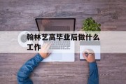 翰林艺术高中毕业后做什么工作_翰林艺术高中什么学历 翰林艺术高中毕业后做什么工作_翰林艺术高中什么学历
