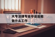 大专法律专业毕业后能做什么工作_大专毕业学法律 大专法律专业毕业后能做什么工作_大专毕业学法律