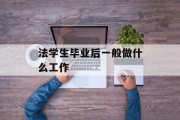 法学生毕业后一般做什么工作_法学生毕业后一般做什么工作呢 法学生毕业后一般做什么工作_法学生毕业后一般做什么工作呢