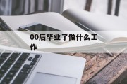 00后毕业做什么工作_00后毕业做什么工作好? 00后毕业做什么工作_00后毕业做什么工作好?