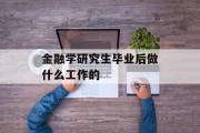 金融学研究生毕业后做什么工作的_金融专业研究生毕业后做什么工作 金融学研究生毕业后做什么工作的_金融专业研究生毕业后做什么工作