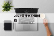 2023做什么公司赚钱_2023做什么小本生意 2023做什么公司赚钱_2023做什么小本生意