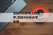 文科350分可以上哪些大学?,文科350分可选择的大学有哪些? 文科350分可以上哪些大学?,文科350分可选择的大学有哪些?