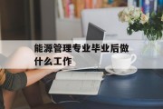 能源管理专业毕业后做什么工作_能源管理专业毕业后做什么工作? 能源管理专业毕业后做什么工作_能源管理专业毕业后做什么工作?