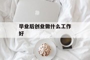 毕业后创业做什么工作好_毕业后做什么工作适合未来创业