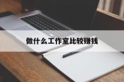 做什么工作室比较赚钱_做什么工作室比较赚钱更快 做什么工作室比较赚钱_做什么工作室比较赚钱更快