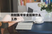 放射医学毕业后做什么工作_放射医学毕业后做什么工作更好 放射医学毕业后做什么工作_放射医学毕业后做什么工作更好