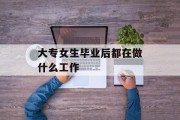 大学女生毕业后在做什么工作_大学女生出来能做什么 大学女生毕业后在做什么工作_大学女生出来能做什么