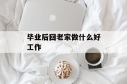 毕业后回老家做什么好工作_毕业后回家工作好吗