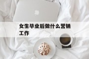 女生毕业后做什么营销工作_女生毕业后适合学的技术 女生毕业后做什么营销工作_女生毕业后适合学的技术