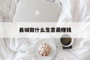 县城做什么生意最赚钱_县城做什么生意赚钱 县城做什么生意最赚钱_县城做什么生意赚钱
