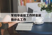 军校毕业后工作转业前做什么工作_军校毕业后转业干什么 军校毕业后工作转业前做什么工作_军校毕业后转业干什么