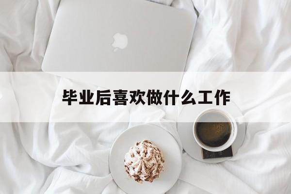 毕业后喜欢做什么工作_毕业后做点什么 毕业后喜欢做什么工作_毕业后做点什么