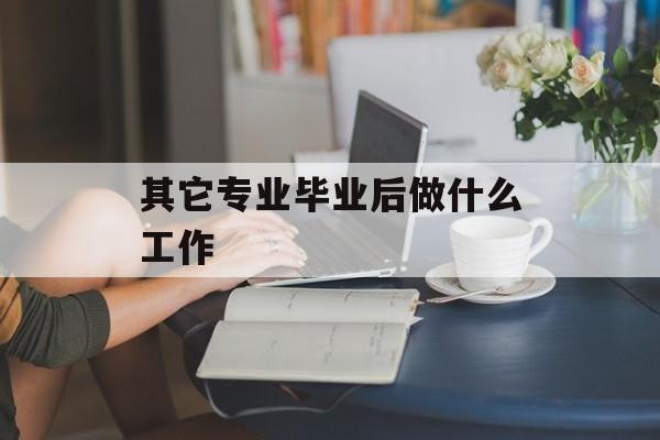 其他专业毕业后做什么工作_其他专业毕业后能当老师吗？