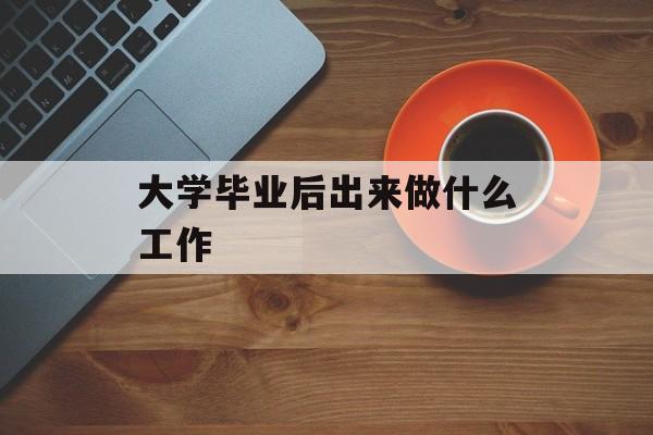 大学毕业后出来做什么工作_大学毕业后做什么工作? 大学毕业后出来做什么工作_大学毕业后做什么工作?