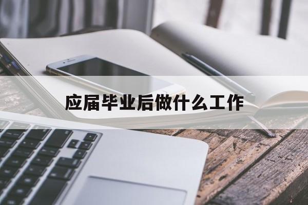 应届毕业后做什么工作_应届毕业后找什么工作? 应届毕业后做什么工作_应届毕业后找什么工作?
