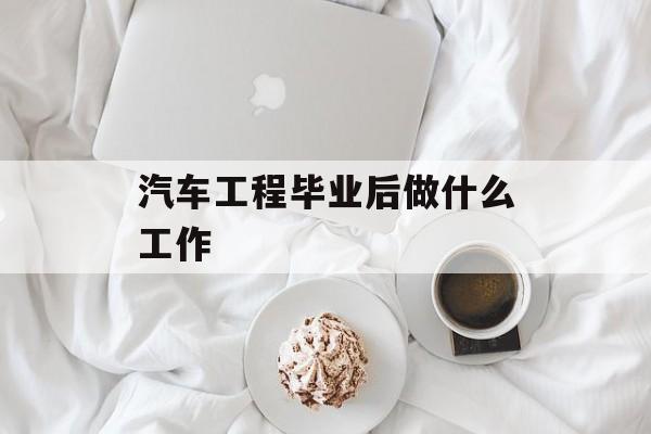 汽车工程毕业后做什么工作_汽车工程毕业工资 汽车工程毕业后做什么工作_汽车工程毕业工资