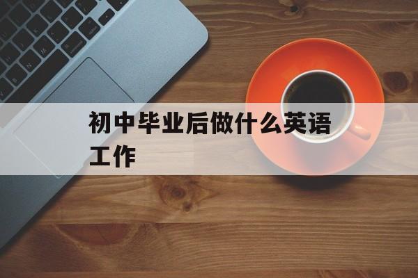 初中毕业后做什么英语工作_初中毕业后英语能做什么？