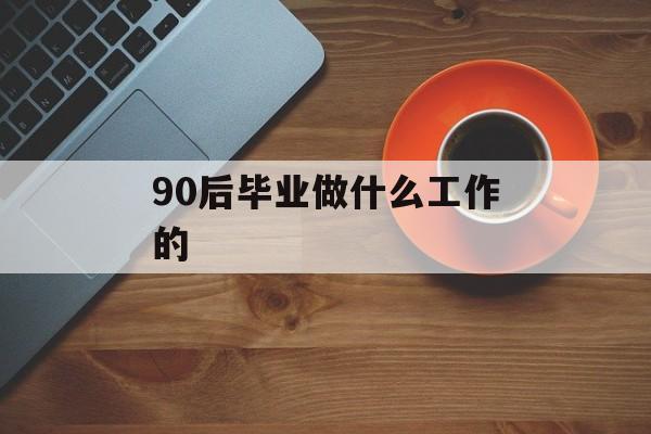90后毕业后做什么工作_90后做什么工作 90后毕业后做什么工作_90后做什么工作