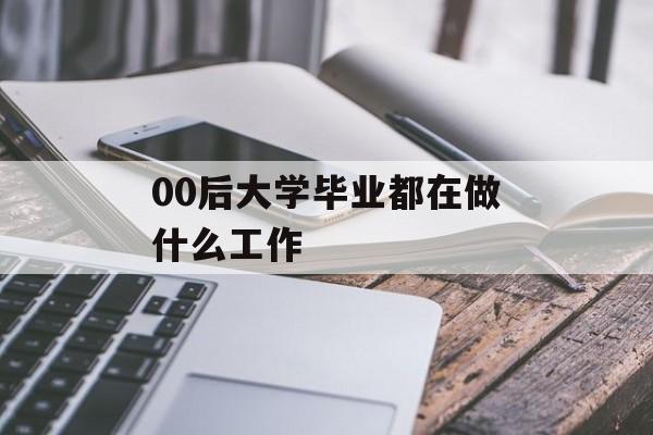 00后大学毕业都在做什么工作_00后大学毕业2022 00后大学毕业都在做什么工作_00后大学毕业2022