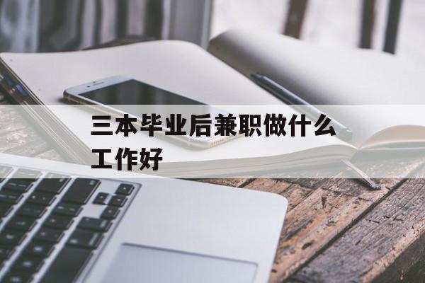 三本毕业后兼职做什么工作好_三本毕业直接就业工作好找吗 三本毕业后兼职做什么工作好_三本毕业直接就业工作好找吗